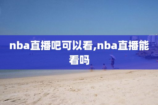 nba直播吧可以看,nba直播能看吗