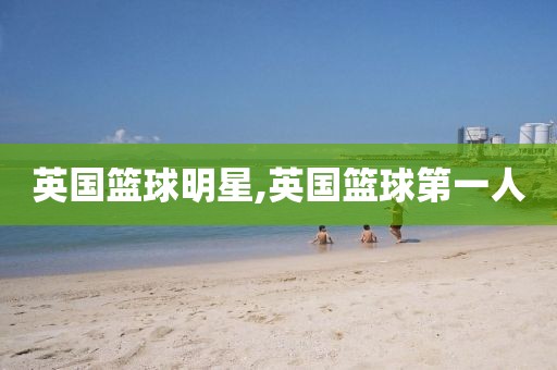 英国篮球明星,英国篮球第一人