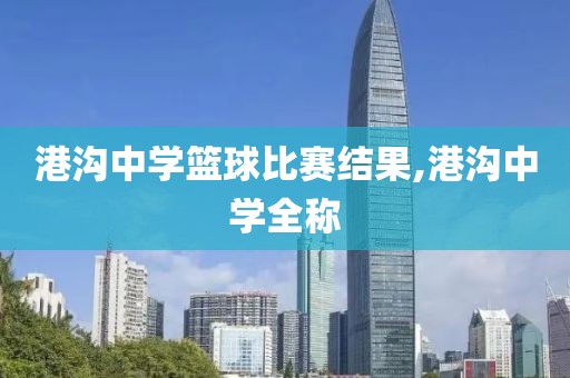 港沟中学篮球比赛结果,港沟中学全称