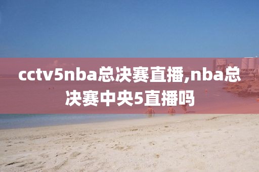 cctv5nba总决赛直播,nba总决赛中央5直播吗