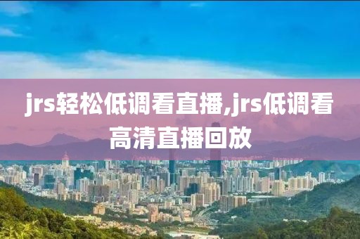 jrs轻松低调看直播,jrs低调看高清直播回放