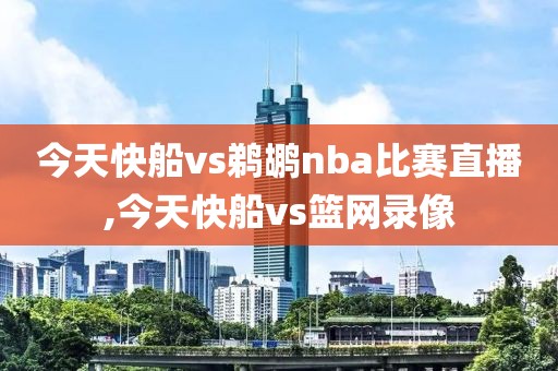 今天快船vs鹈鹕nba比赛直播,今天快船vs篮网录像