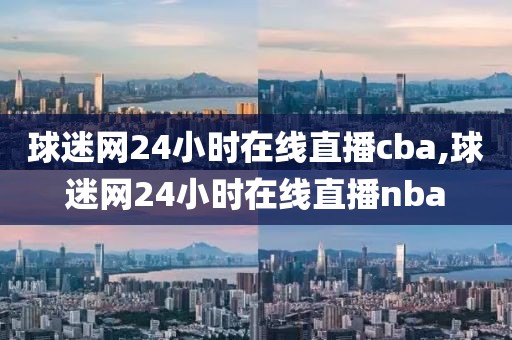 球迷网24小时在线直播cba,球迷网24小时在线直播nba