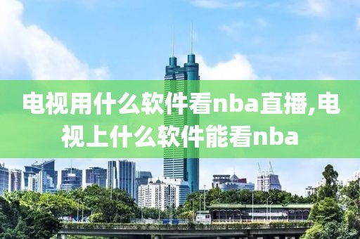 电视用什么软件看nba直播,电视上什么软件能看nba