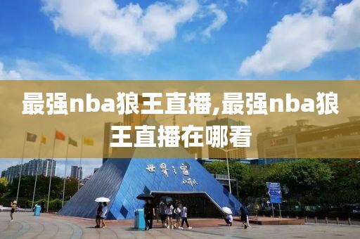 最强nba狼王直播,最强nba狼王直播在哪看