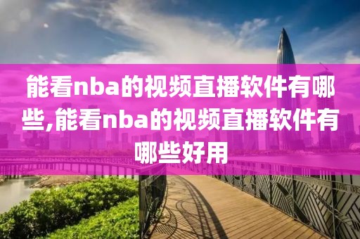 能看nba的视频直播软件有哪些,能看nba的视频直播软件有哪些好用