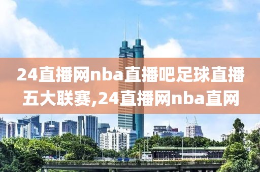 24直播网nba直播吧足球直播五大联赛,24直播网nba直网