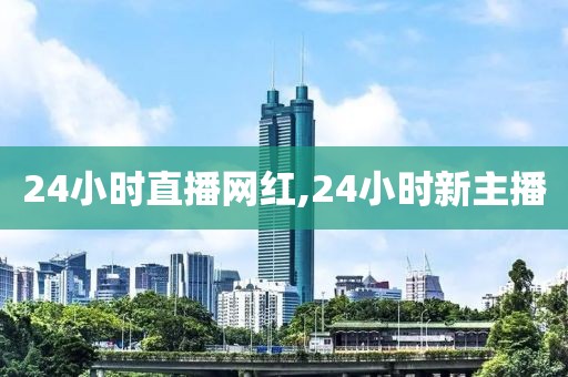 24小时直播网红,24小时新主播