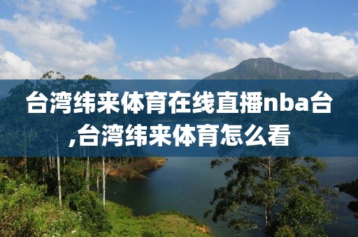 台湾纬来体育在线直播nba台,台湾纬来体育怎么看