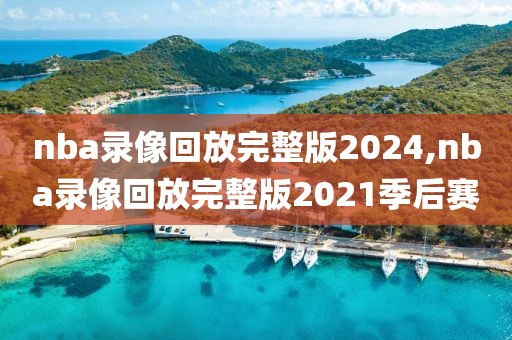 nba录像回放完整版2024,nba录像回放完整版2021季后赛