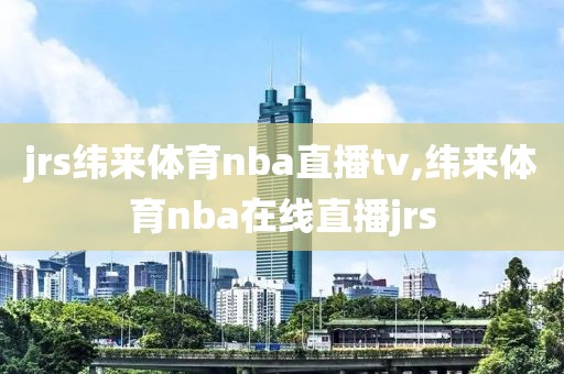 jrs纬来体育nba直播tv,纬来体育nba在线直播jrs