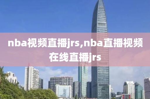 nba视频直播jrs,nba直播视频在线直播jrs