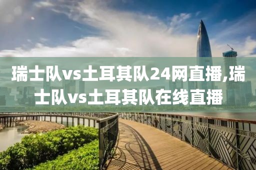 瑞士队vs土耳其队24网直播,瑞士队vs土耳其队在线直播