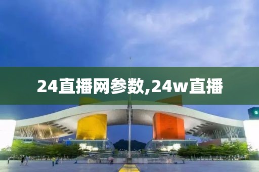 24直播网参数,24w直播