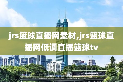 jrs篮球直播网素材,jrs篮球直播网低调直播篮球tv