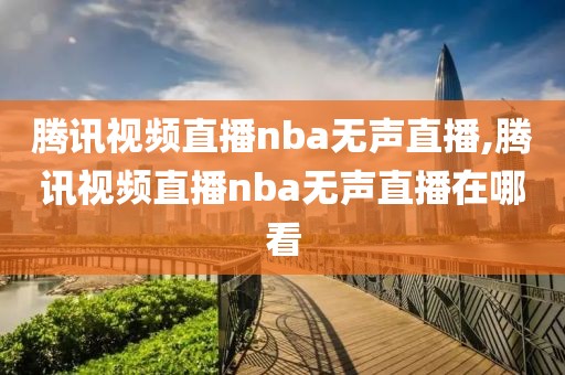 腾讯视频直播nba无声直播,腾讯视频直播nba无声直播在哪看