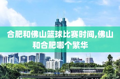 合肥和佛山篮球比赛时间,佛山和合肥哪个繁华