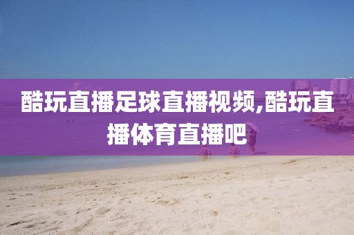 酷玩直播足球直播视频,酷玩直播体育直播吧