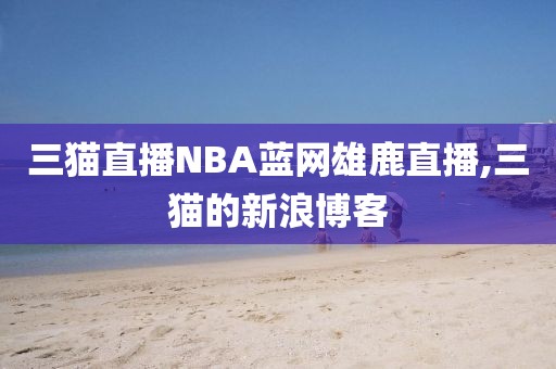 三猫直播NBA蓝网雄鹿直播,三猫的新浪博客