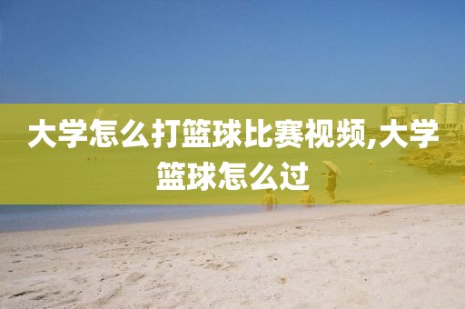 大学怎么打篮球比赛视频,大学篮球怎么过