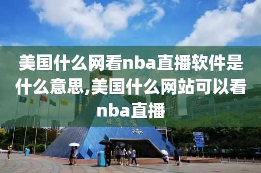 美国什么网看nba直播软件是什么意思,美国什么网站可以看nba直播