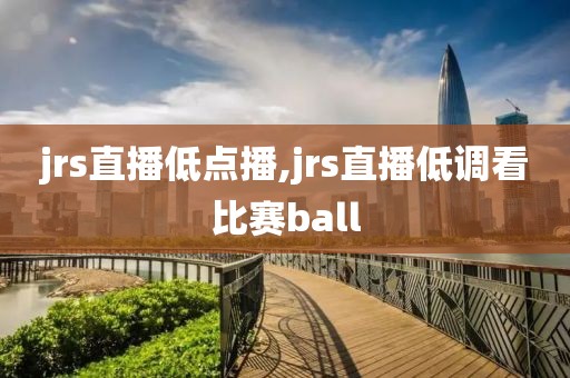 jrs直播低点播,jrs直播低调看比赛ball