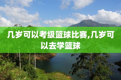 几岁可以考级篮球比赛,几岁可以去学篮球