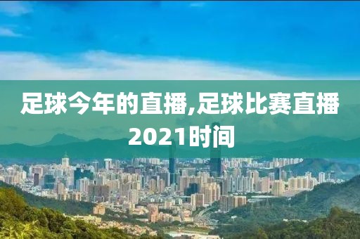足球今年的直播,足球比赛直播2021时间