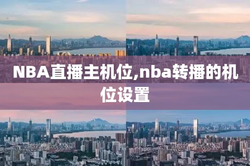 NBA直播主机位,nba转播的机位设置