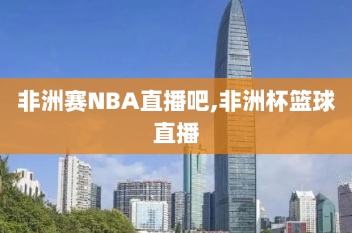 非洲赛NBA直播吧,非洲杯篮球直播