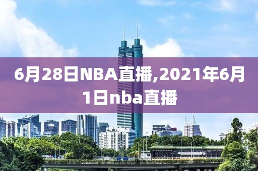 6月28日NBA直播,2021年6月1日nba直播