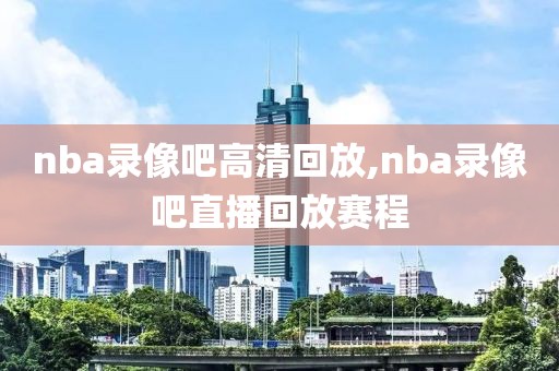 nba录像吧高清回放,nba录像吧直播回放赛程