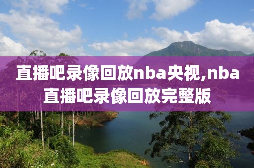 直播吧录像回放nba央视,nba直播吧录像回放完整版