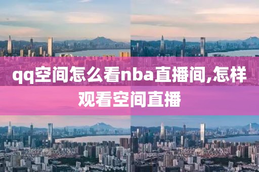 qq空间怎么看nba直播间,怎样观看空间直播