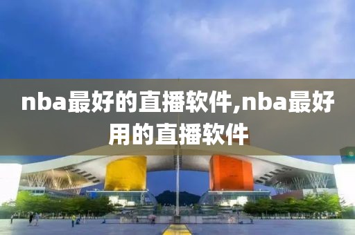 nba最好的直播软件,nba最好用的直播软件