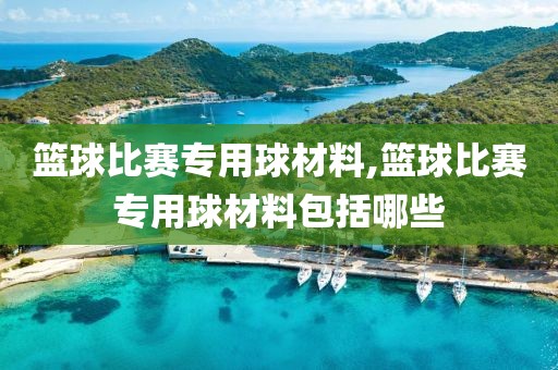 篮球比赛专用球材料,篮球比赛专用球材料包括哪些
