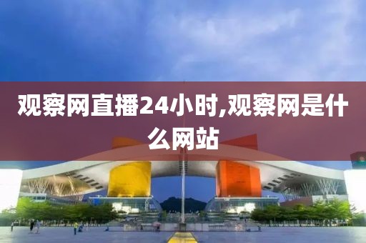 观察网直播24小时,观察网是什么网站