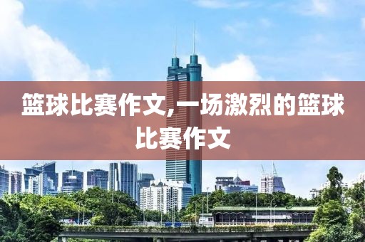 篮球比赛作文,一场激烈的篮球比赛作文