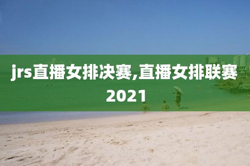 jrs直播女排决赛,直播女排联赛2021