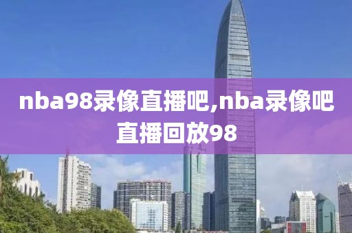 nba98录像直播吧,nba录像吧直播回放98