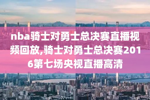 nba骑士对勇士总决赛直播视频回放,骑士对勇士总决赛2016第七场央视直播高清