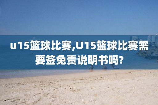 u15篮球比赛,U15篮球比赛需要签免责说明书吗?