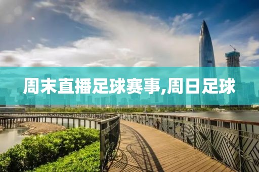 周末直播足球赛事,周日足球