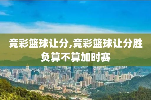 竞彩篮球让分,竞彩篮球让分胜负算不算加时赛