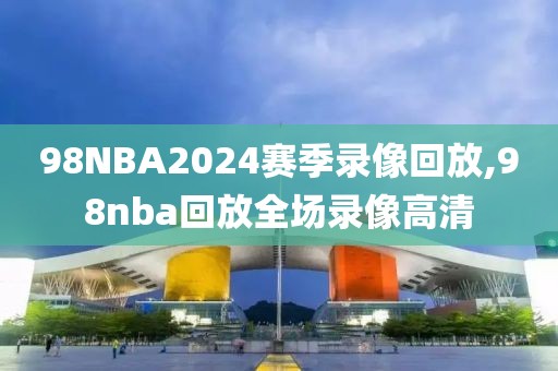 98NBA2024赛季录像回放,98nba回放全场录像高清