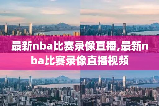 最新nba比赛录像直播,最新nba比赛录像直播视频