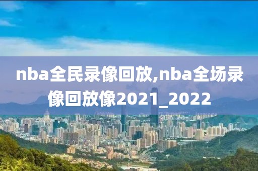 nba全民录像回放,nba全场录像回放像2021_2022