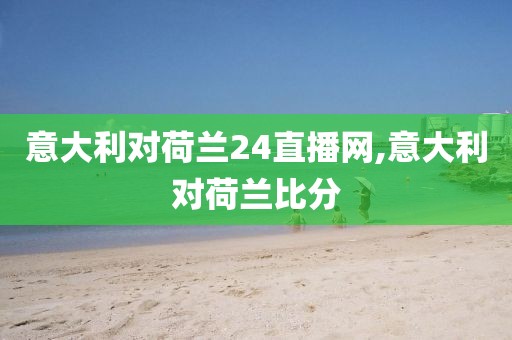 意大利对荷兰24直播网,意大利对荷兰比分