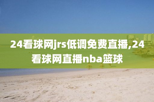 24看球网jrs低调免费直播,24看球网直播nba篮球