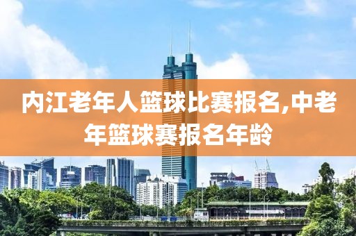 内江老年人篮球比赛报名,中老年篮球赛报名年龄